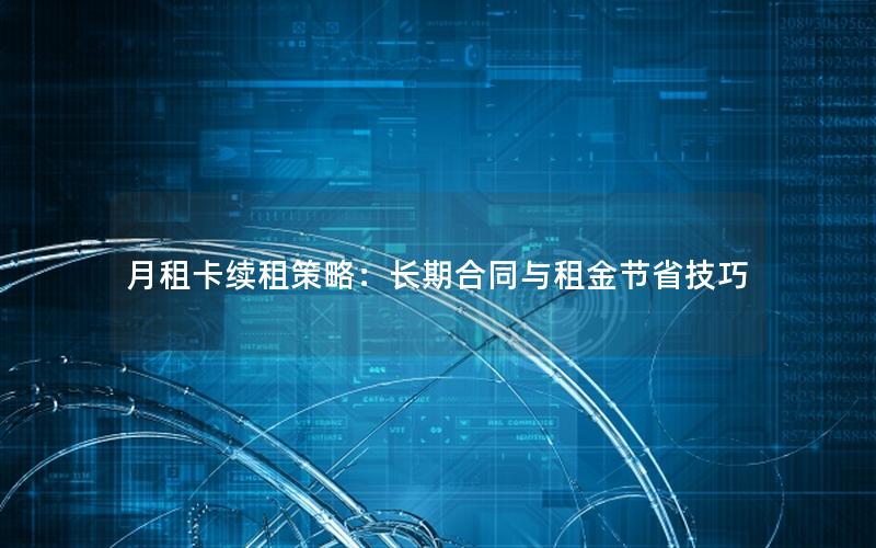 月租卡续租策略：长期合同与租金节省技巧