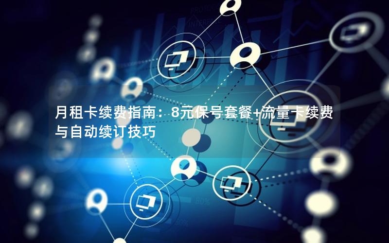 月租卡续费指南：8元保号套餐+流量卡续费与自动续订技巧