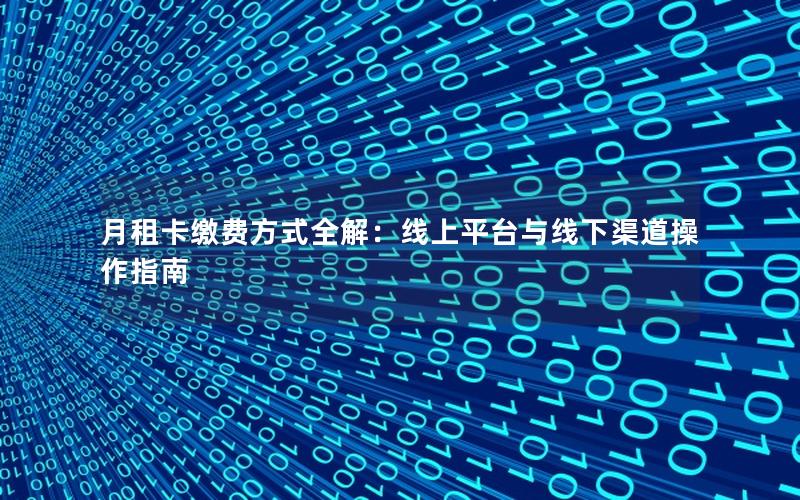 月租卡缴费方式全解：线上平台与线下渠道操作指南