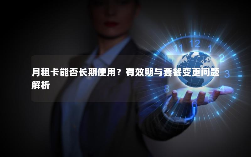 月租卡能否长期使用？有效期与套餐变更问题解析