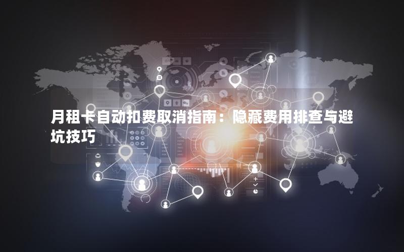 月租卡自动扣费取消指南：隐藏费用排查与避坑技巧