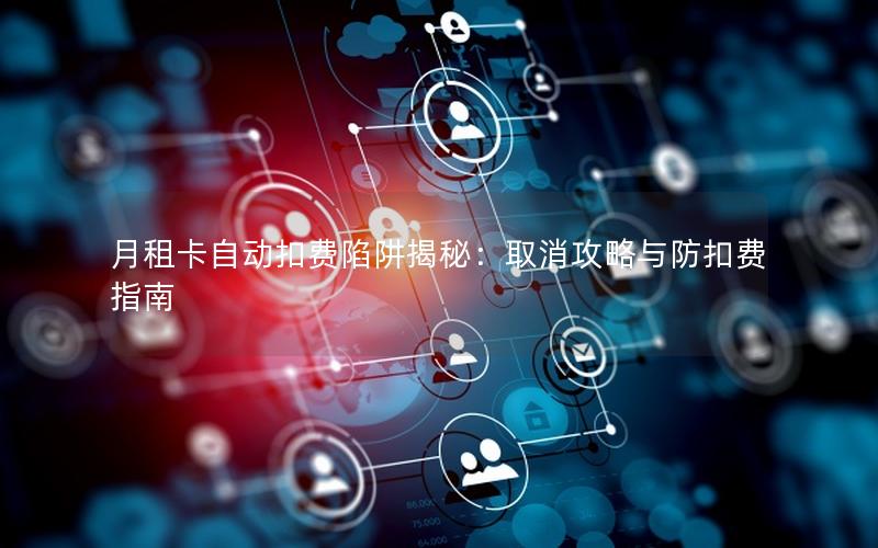 月租卡自动扣费陷阱揭秘：取消攻略与防扣费指南