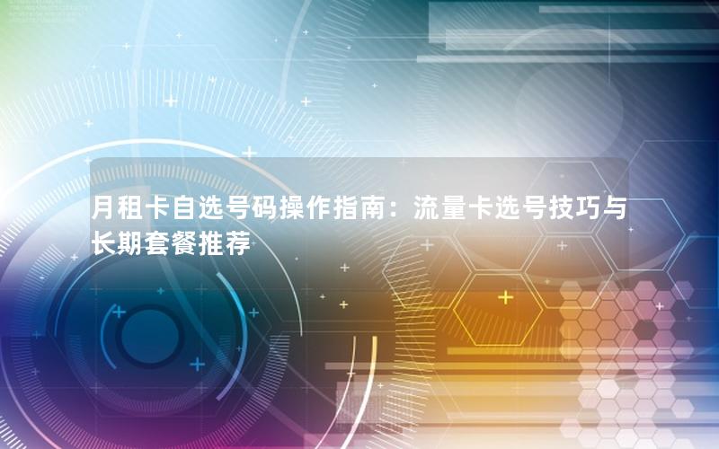 月租卡自选号码操作指南：流量卡选号技巧与长期套餐推荐