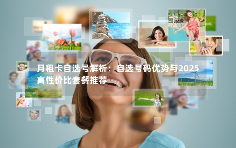 月租卡自选号解析：自选号码优势与2025高性价比套餐推荐