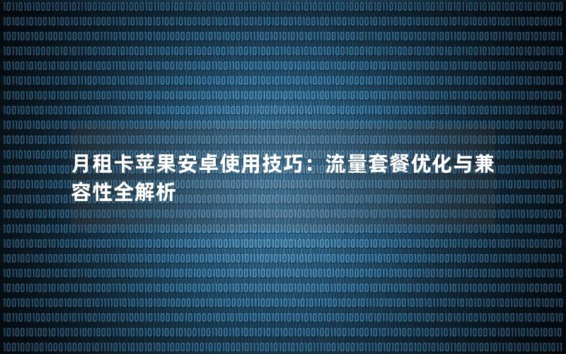 月租卡苹果安卓使用技巧：流量套餐优化与兼容性全解析