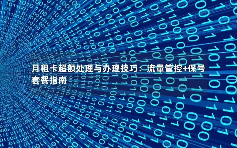 月租卡超额处理与办理技巧：流量管控+保号套餐指南