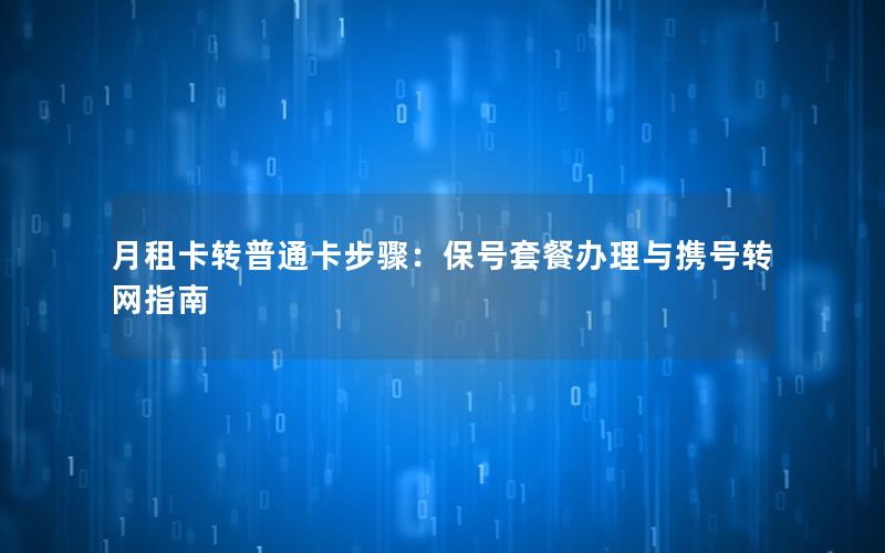 月租卡转普通卡步骤：保号套餐办理与携号转网指南