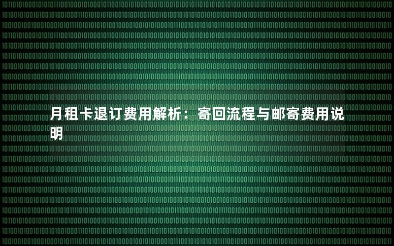 月租卡退订费用解析：寄回流程与邮寄费用说明