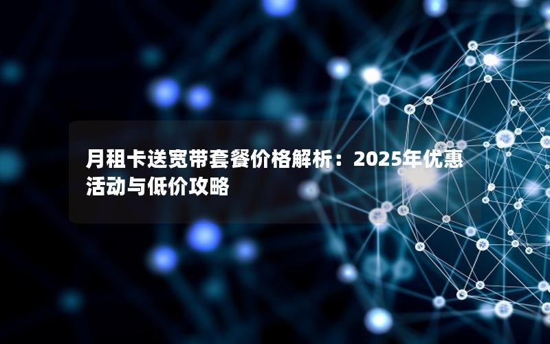 月租卡送宽带套餐价格解析：2025年优惠活动与低价攻略