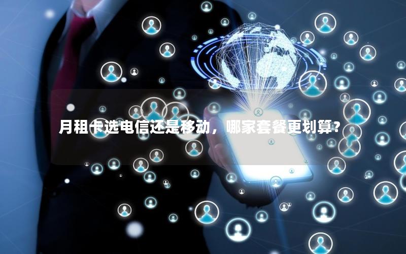 月租卡选电信还是移动，哪家套餐更划算？