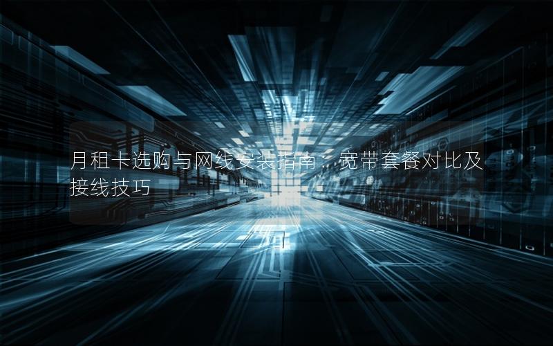 月租卡选购与网线安装指南：宽带套餐对比及接线技巧