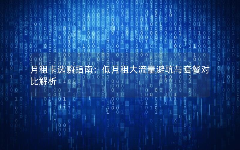 月租卡选购指南：低月租大流量避坑与套餐对比解析