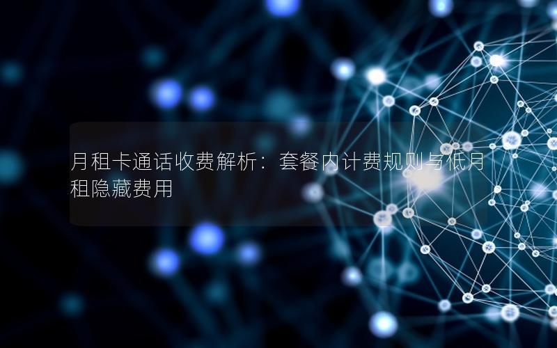 月租卡通话收费解析：套餐内计费规则与低月租隐藏费用