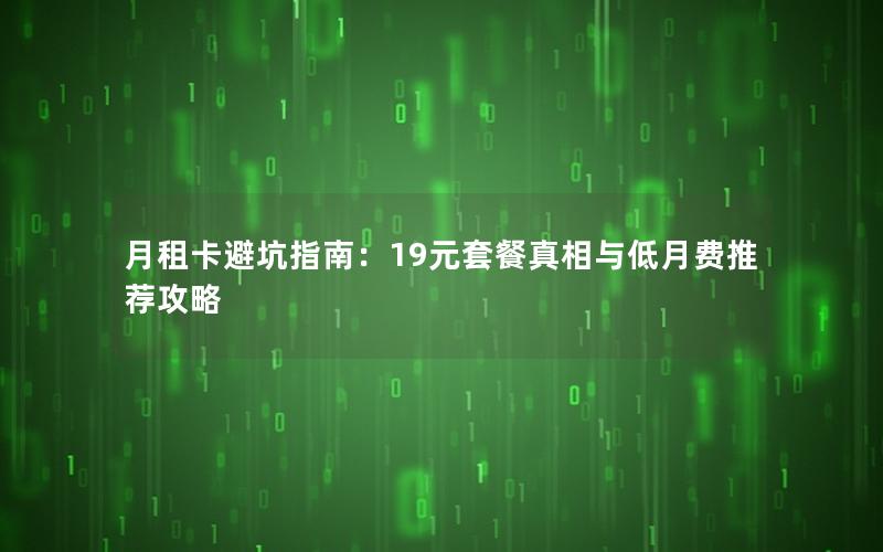 月租卡避坑指南：19元套餐真相与低月费推荐攻略