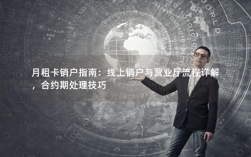 月租卡销户指南：线上销户与营业厅流程详解，合约期处理技巧