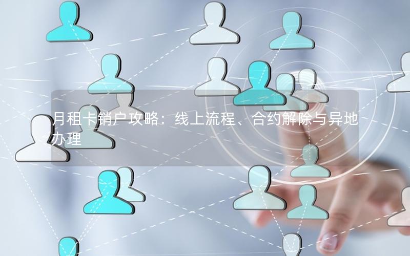 月租卡销户攻略：线上流程、合约解除与异地办理