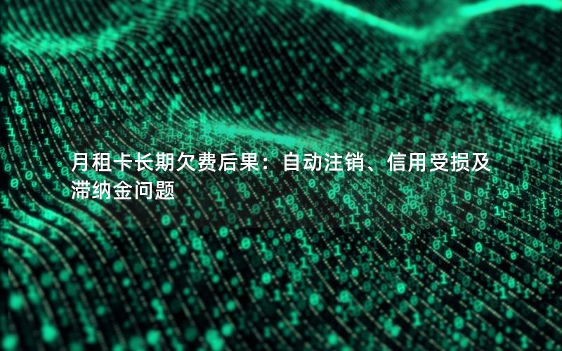 月租卡长期欠费后果：自动注销、信用受损及滞纳金问题