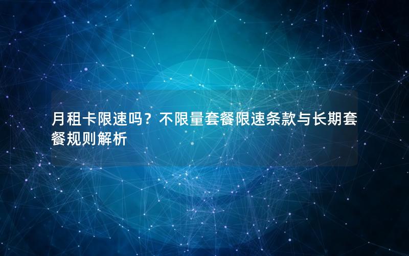 月租卡限速吗？不限量套餐限速条款与长期套餐规则解析