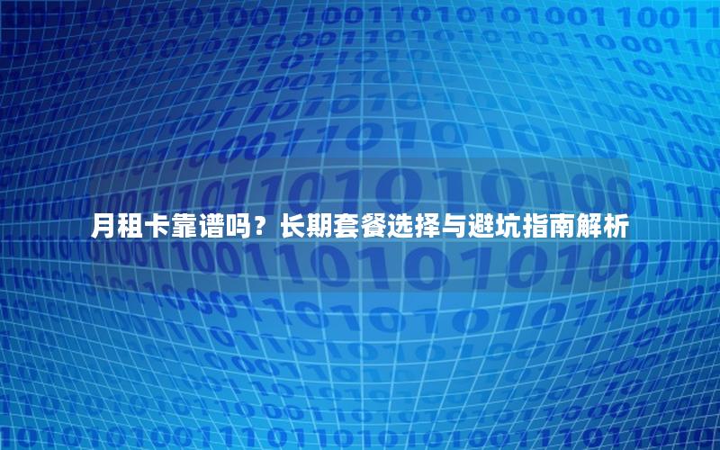 月租卡靠谱吗？长期套餐选择与避坑指南解析