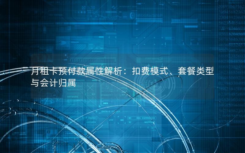 月租卡预付款属性解析：扣费模式、套餐类型与会计归属