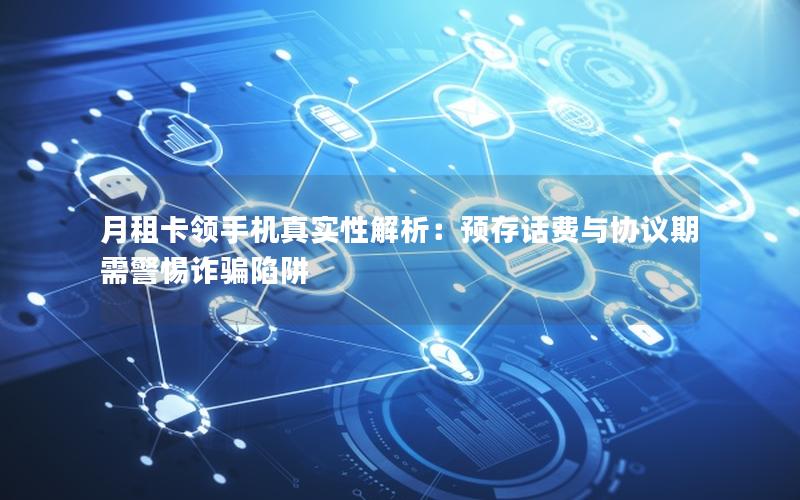 月租卡领手机真实性解析：预存话费与协议期需警惕诈骗陷阱