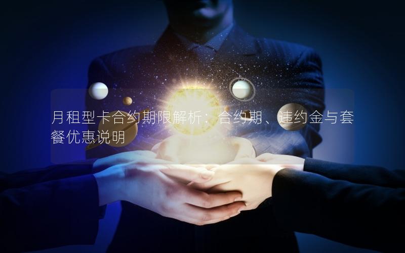 月租型卡合约期限解析：合约期、违约金与套餐优惠说明