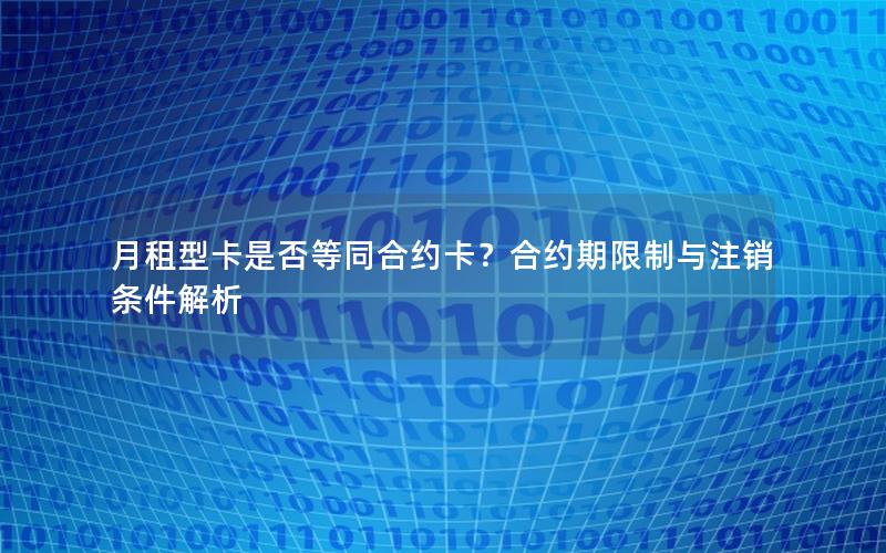 月租型卡是否等同合约卡？合约期限制与注销条件解析