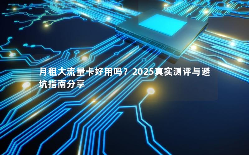 月租大流量卡好用吗？2025真实测评与避坑指南分享
