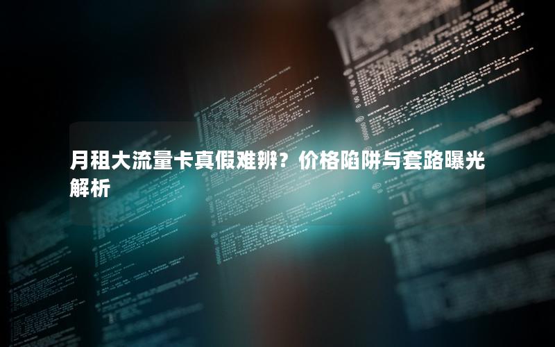 月租大流量卡真假难辨？价格陷阱与套路曝光解析