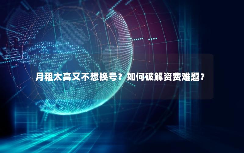 月租太高又不想换号？如何破解资费难题？