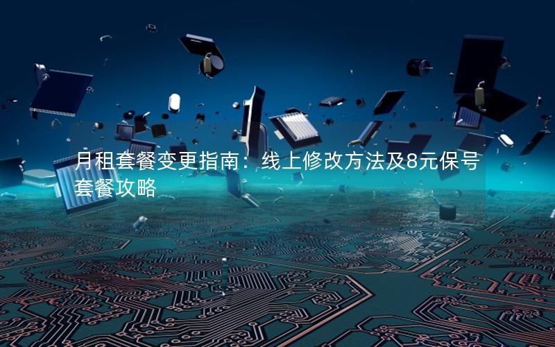 月租套餐变更指南：线上修改方法及8元保号套餐攻略