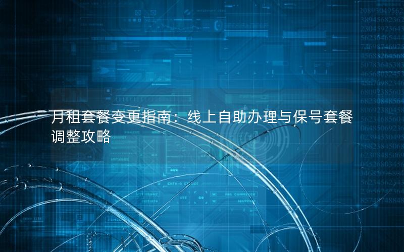 月租套餐变更指南：线上自助办理与保号套餐调整攻略