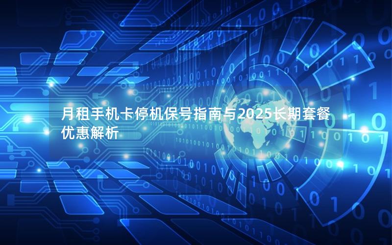 月租手机卡停机保号指南与2025长期套餐优惠解析