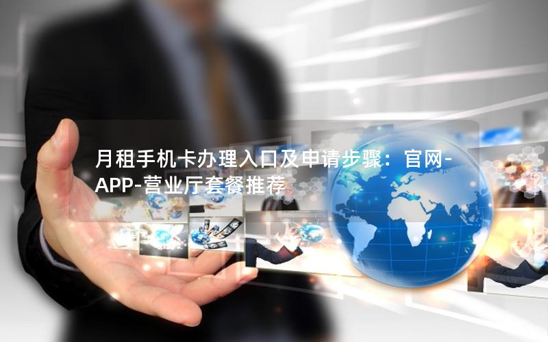 月租手机卡办理入口及申请步骤：官网-APP-营业厅套餐推荐