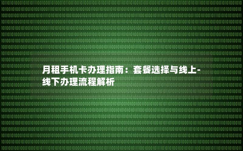 月租手机卡办理指南：套餐选择与线上-线下办理流程解析