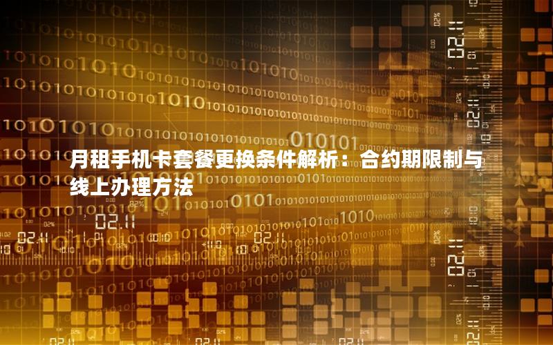 月租手机卡套餐更换条件解析：合约期限制与线上办理方法
