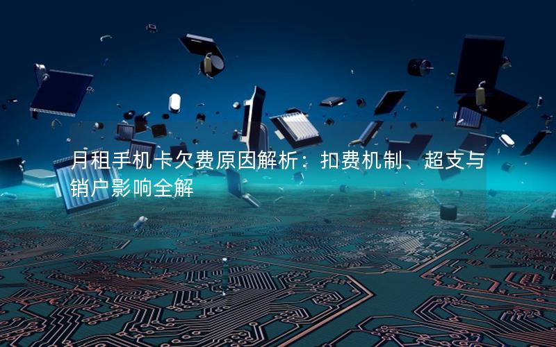 月租手机卡欠费原因解析：扣费机制、超支与销户影响全解