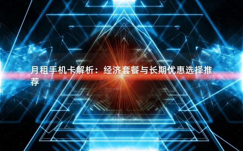 月租手机卡解析：经济套餐与长期优惠选择推荐