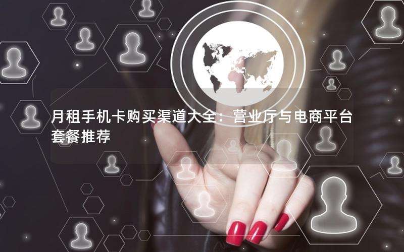 月租手机卡购买渠道大全：营业厅与电商平台套餐推荐