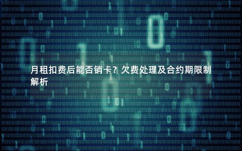 月租扣费后能否销卡？欠费处理及合约期限制解析