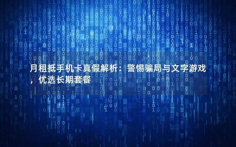 月租抵手机卡真假解析：警惕骗局与文字游戏，优选长期套餐