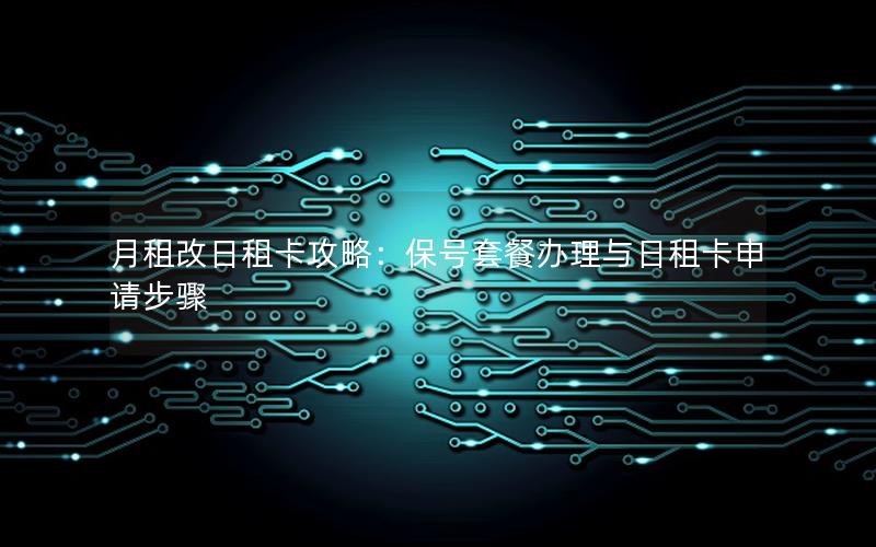 月租改日租卡攻略：保号套餐办理与日租卡申请步骤