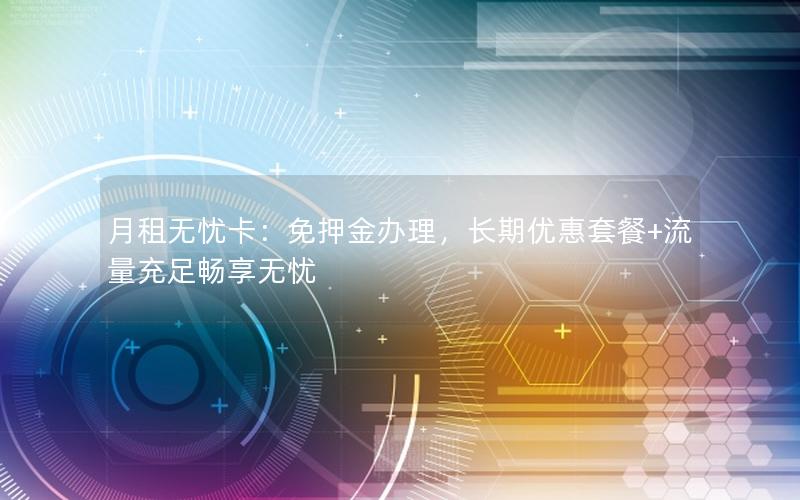 月租无忧卡：免押金办理，长期优惠套餐+流量充足畅享无忧