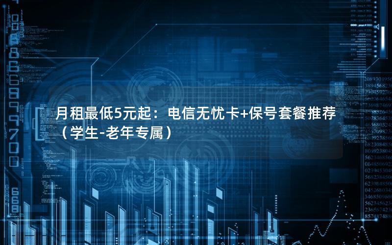 月租最低5元起：电信无忧卡+保号套餐推荐（学生-老年专属）
