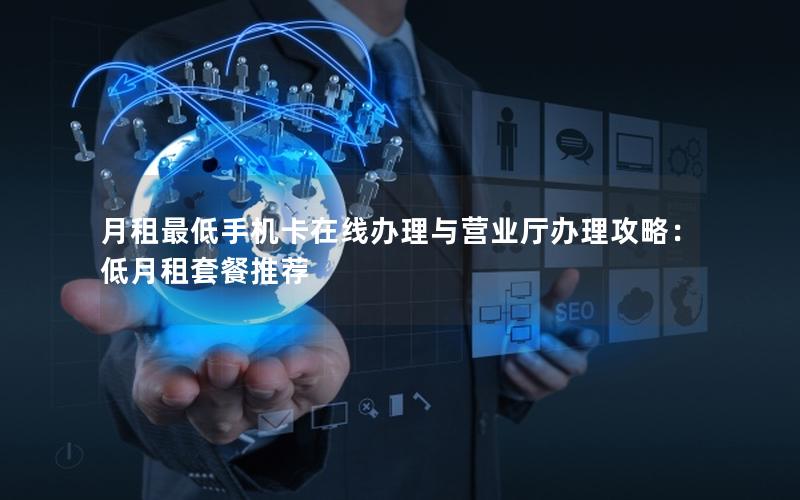 月租最低手机卡在线办理与营业厅办理攻略：低月租套餐推荐