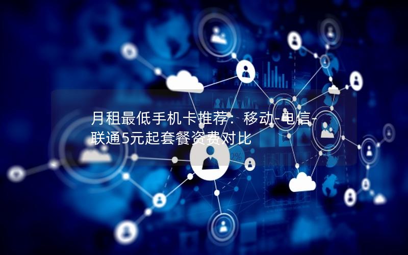 月租最低手机卡推荐：移动-电信-联通5元起套餐资费对比