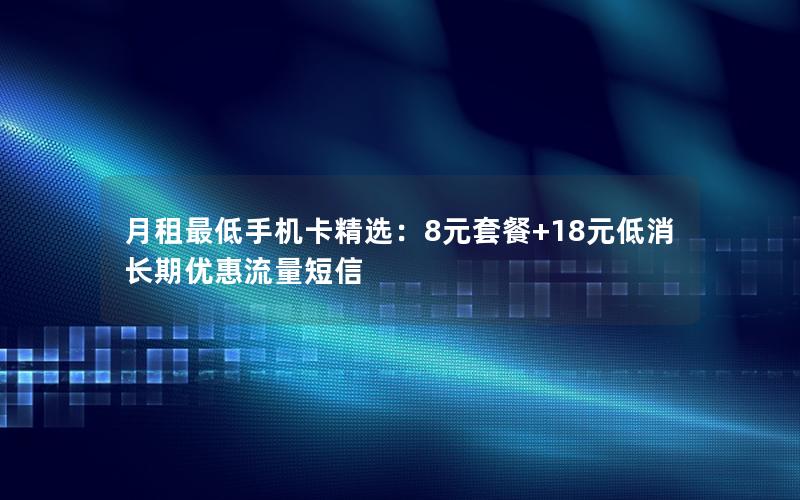月租最低手机卡精选：8元套餐+18元低消 长期优惠流量短信