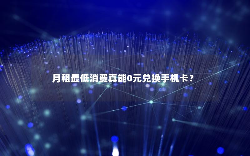 月租最低消费真能0元兑换手机卡？