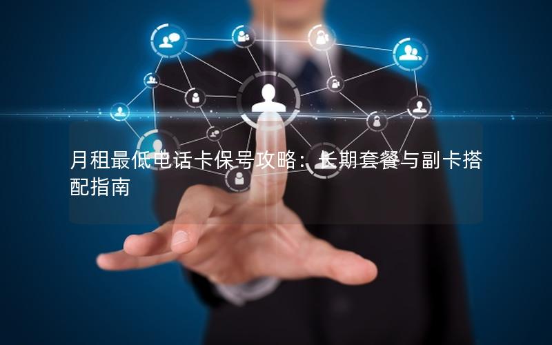 月租最低电话卡保号攻略：长期套餐与副卡搭配指南