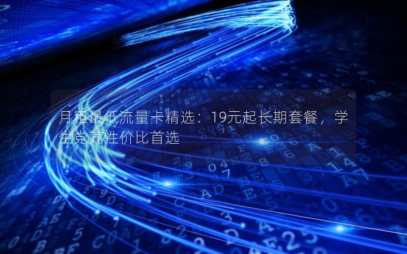 月租最低流量卡精选：19元起长期套餐，学生党高性价比首选